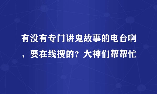 有没有专门讲鬼故事的电台啊，要在线搜的？大神们帮帮忙