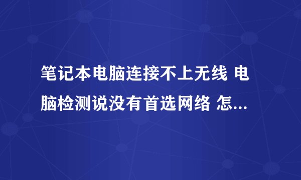 笔记本电脑连接不上无线 电脑检测说没有首选网络 怎么办呀？
