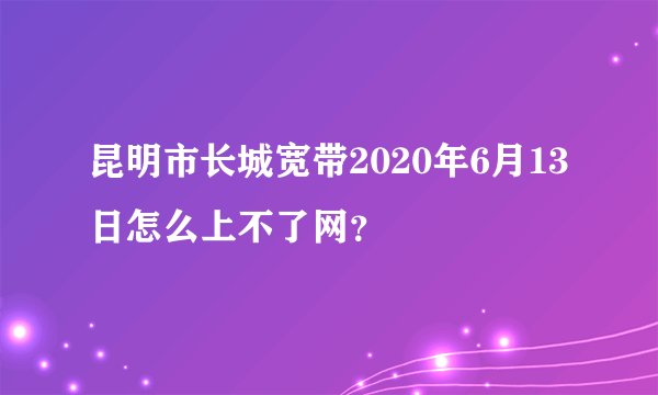昆明市长城宽带2020年6月13日怎么上不了网？