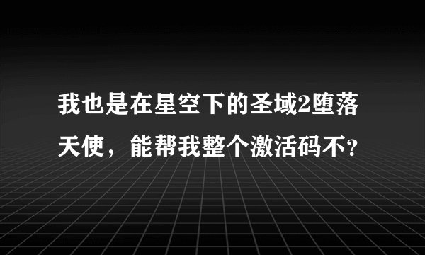 我也是在星空下的圣域2堕落天使，能帮我整个激活码不？