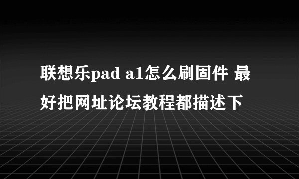 联想乐pad a1怎么刷固件 最好把网址论坛教程都描述下