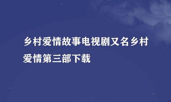 乡村爱情故事电视剧又名乡村爱情第三部下载