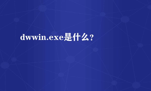 dwwin.exe是什么？
