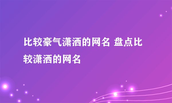 比较豪气潇洒的网名 盘点比较潇洒的网名