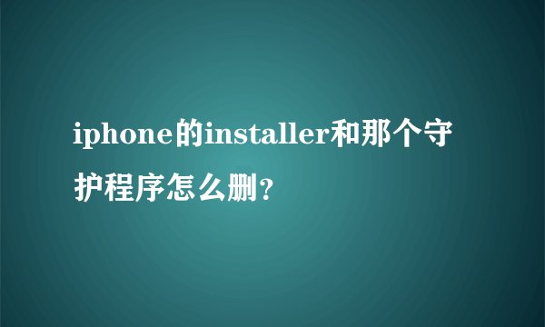 iphone的installer和那个守护程序怎么删？