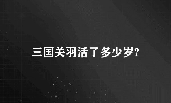 三国关羽活了多少岁?