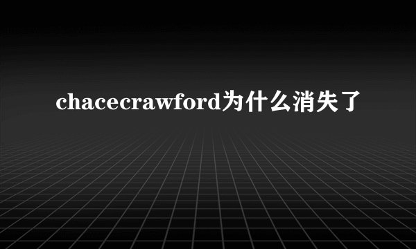 chacecrawford为什么消失了