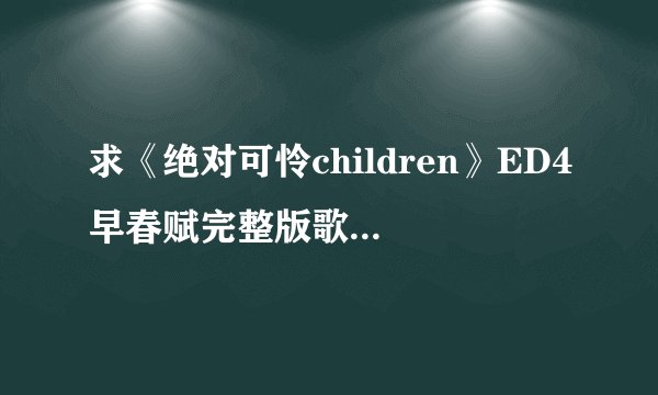 求《绝对可怜children》ED4早春赋完整版歌词（中日对照）。