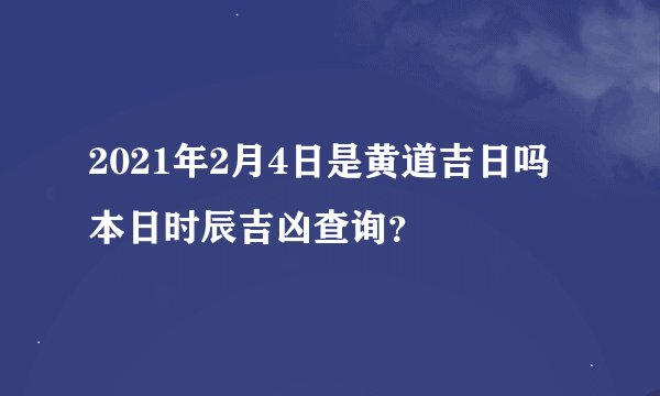 2021年2月4日是黄道吉日吗 本日时辰吉凶查询？