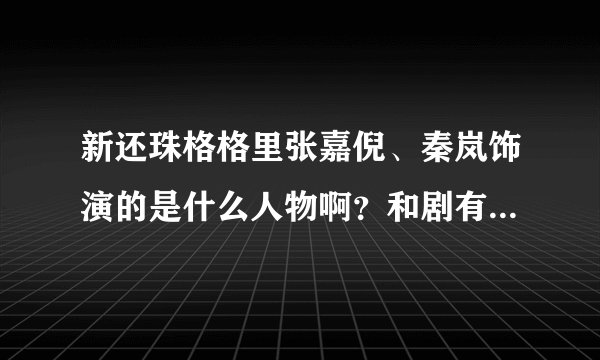 新还珠格格里张嘉倪、秦岚饰演的是什么人物啊？和剧有什么关联啊？