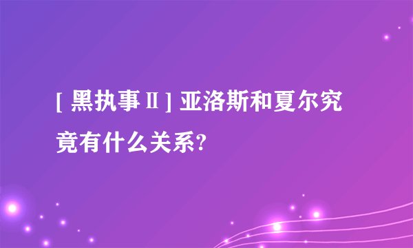 [ 黑执事Ⅱ] 亚洛斯和夏尔究竟有什么关系?