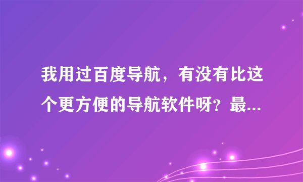 我用过百度导航，有没有比这个更方便的导航软件呀？最好是同时可以给行人提供出行导航的？
