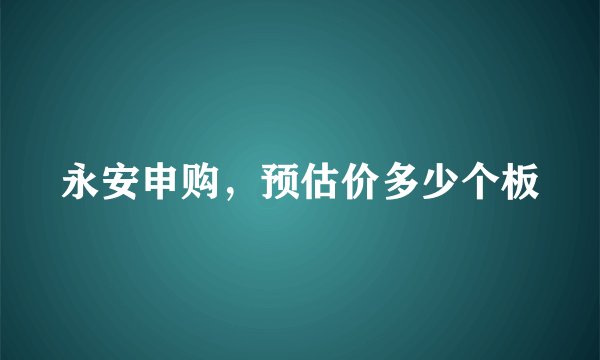 永安申购，预估价多少个板