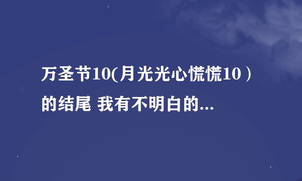 万圣节10(月光光心慌慌10）的结尾 我有不明白的地方【高分】