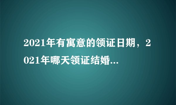 2021年有寓意的领证日期，2021年哪天领证结婚寓意最好