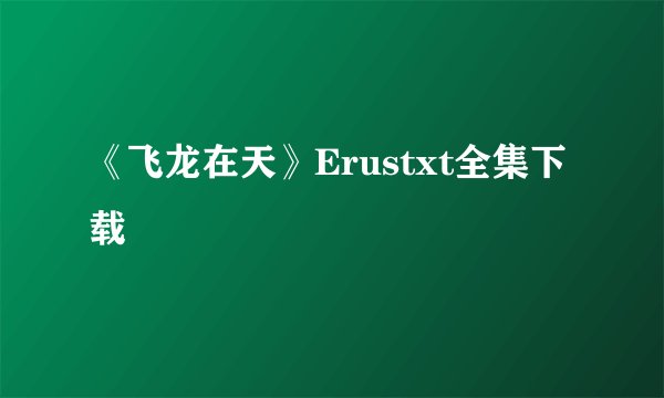 《飞龙在天》Erustxt全集下载