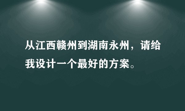 从江西赣州到湖南永州，请给我设计一个最好的方案。