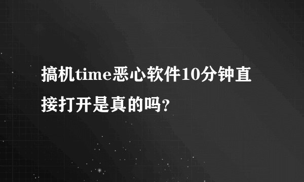 搞机time恶心软件10分钟直接打开是真的吗？