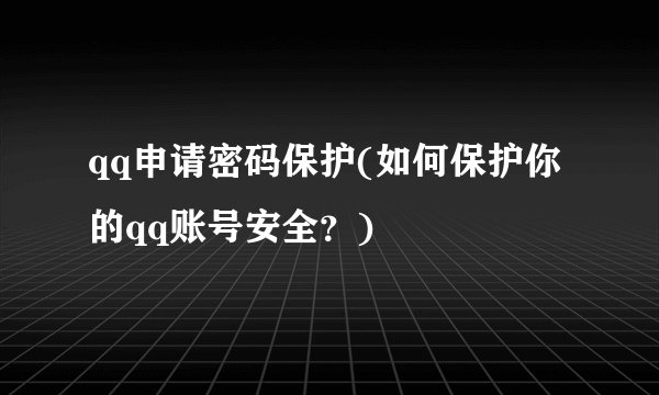 qq申请密码保护(如何保护你的qq账号安全？)