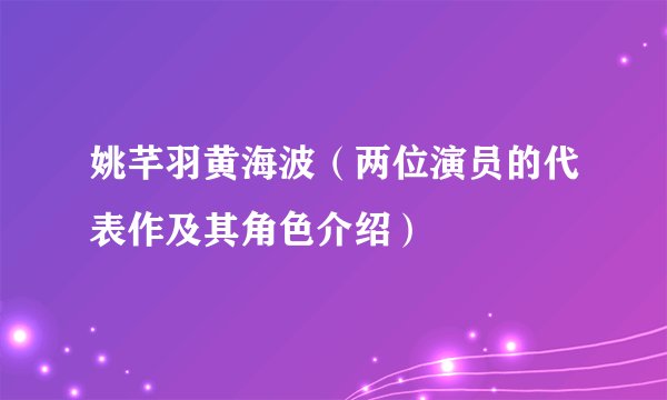 姚芊羽黄海波（两位演员的代表作及其角色介绍）