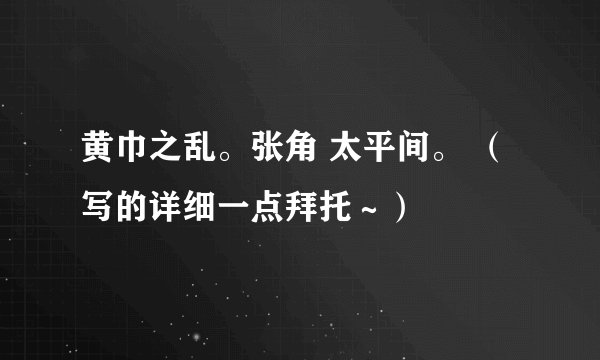 黄巾之乱。张角 太平间。 （写的详细一点拜托～）