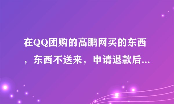 在QQ团购的高鹏网买的东西，东西不送来，申请退款后也不退钱，怀疑被骗了，却找不到地方要回钱。