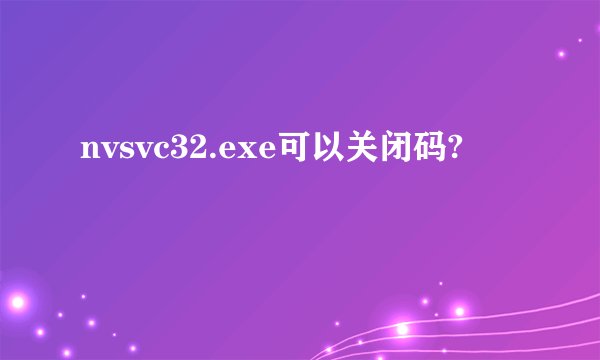 nvsvc32.exe可以关闭码?