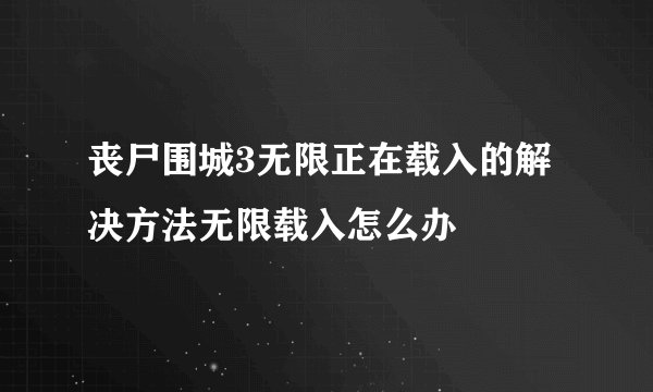 丧尸围城3无限正在载入的解决方法无限载入怎么办
