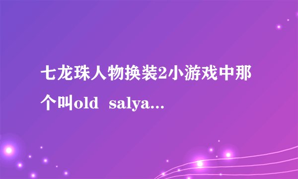 七龙珠人物换装2小游戏中那个叫old  salyan是什么来头