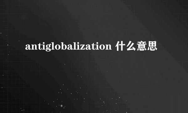 antiglobalization 什么意思