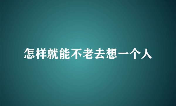 怎样就能不老去想一个人