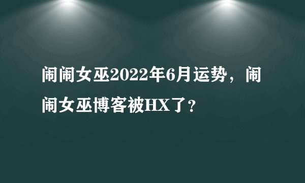 闹闹女巫2022年6月运势，闹闹女巫博客被HX了？