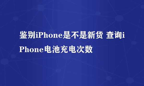 鉴别iPhone是不是新货 查询iPhone电池充电次数