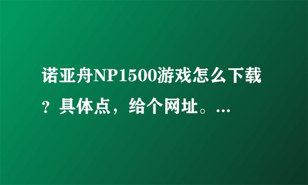 诺亚舟NP1500游戏怎么下载？具体点，给个网址。详细点。