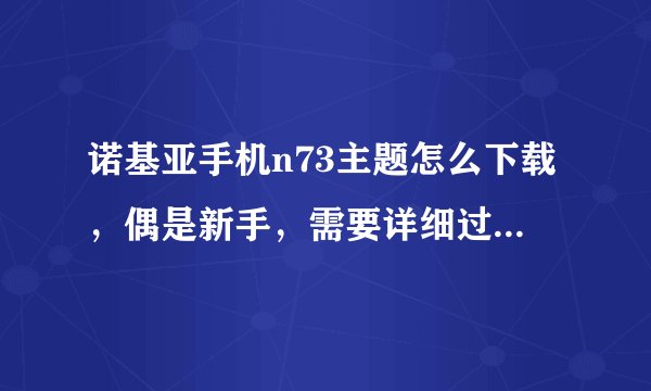 诺基亚手机n73主题怎么下载，偶是新手，需要详细过程。谢勒