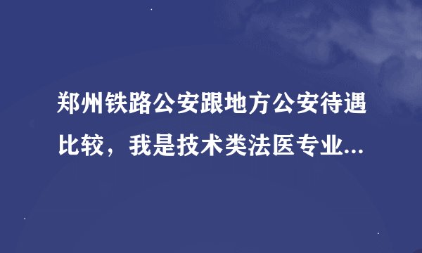 郑州铁路公安跟地方公安待遇比较，我是技术类法医专业，请明白人分下下，谢谢