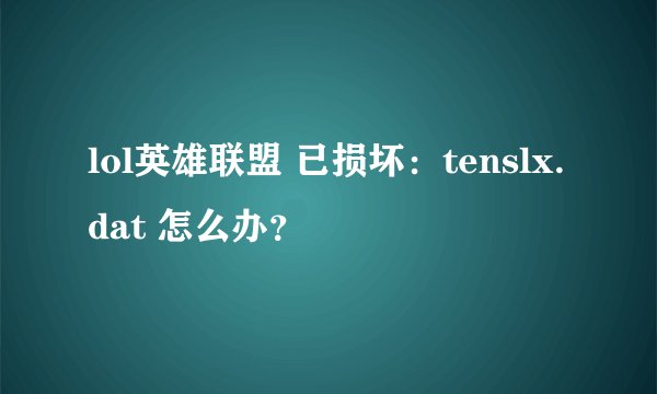 lol英雄联盟 已损坏：tenslx.dat 怎么办？