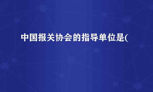 中国报关协会的指导单位是(