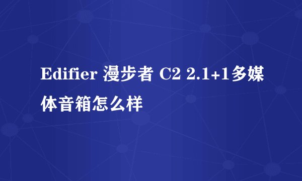Edifier 漫步者 C2 2.1+1多媒体音箱怎么样