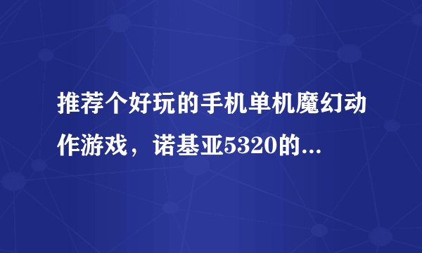 推荐个好玩的手机单机魔幻动作游戏，诺基亚5320的机子，要破解版的