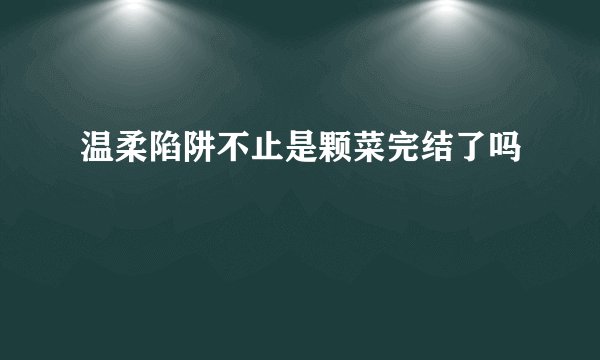 温柔陷阱不止是颗菜完结了吗
