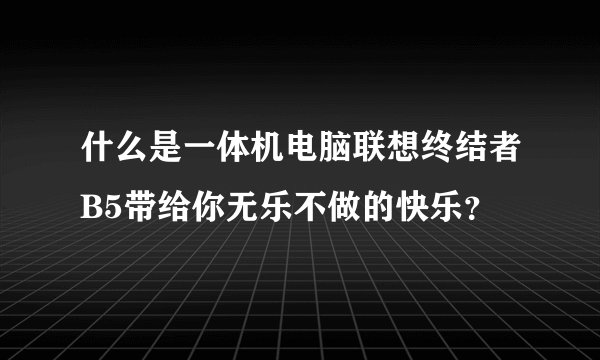 什么是一体机电脑联想终结者B5带给你无乐不做的快乐？