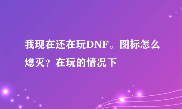 我现在还在玩DNF。图标怎么熄灭？在玩的情况下