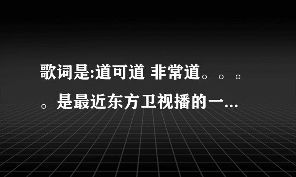 歌词是:道可道 非常道。。。。是最近东方卫视播的一首歌曲,由尚雯婕,豆豆等群星演