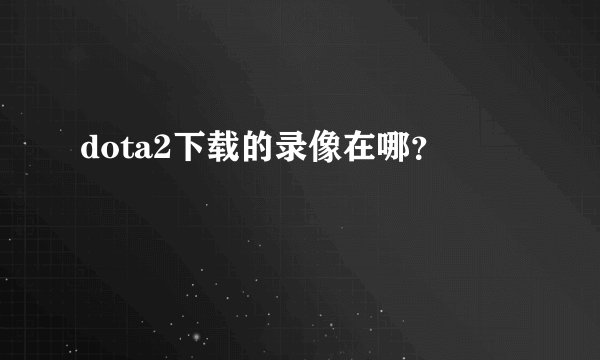 dota2下载的录像在哪？