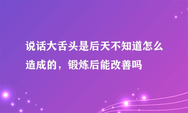 说话大舌头是后天不知道怎么造成的，锻炼后能改善吗
