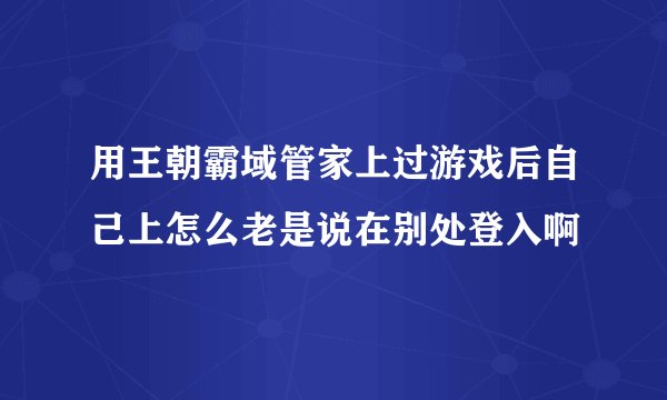用王朝霸域管家上过游戏后自己上怎么老是说在别处登入啊