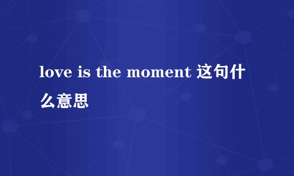 love is the moment 这句什么意思