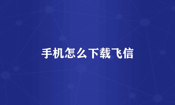 手机怎么下载飞信