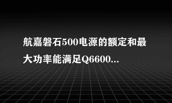 航嘉磐石500电源的额定和最大功率能满足Q6600超频需求吗？